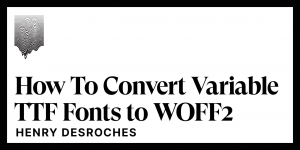 Henry Desroches | How To Convert Variable TTF Font Files to WOFF2