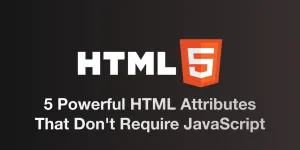 5 Powerful HTML Attributes That Don't Require JavaScript
