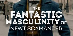 The Fantastic Masculinity of Newt Scamander