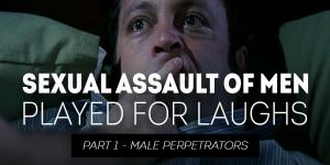 Sexual Assault of Men Played for Laughs - Part 1 Male Perpetrators