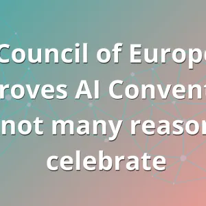 Council of Europe approves AI Convention, but not many reasons to celebrate