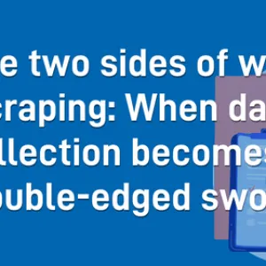 The two sides of web scraping: When data collection becomes a double-edged sword