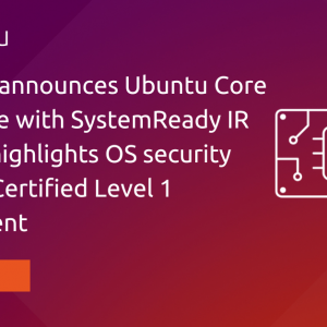 Canonical announces Ubuntu Core compatible with SystemReady IR Systems, highlights OS security with PSA Certified Level 1 achievement